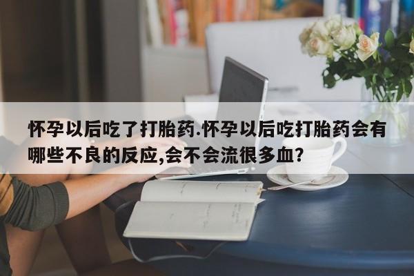网上米非司酮片打胎药网店怀孕以后吃了打胎药.怀孕以后吃打胎药会有哪些不良的反应,会不会流很多血？