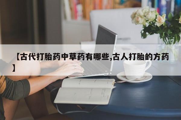 网上米非司酮片打胎药网店【古代打胎药中草药有哪些,古人打胎的方药】