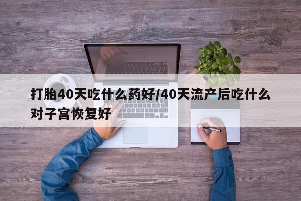 网上米非司酮片打胎药网店打胎40天吃什么药好/40天流产后吃什么对子宫恢复好