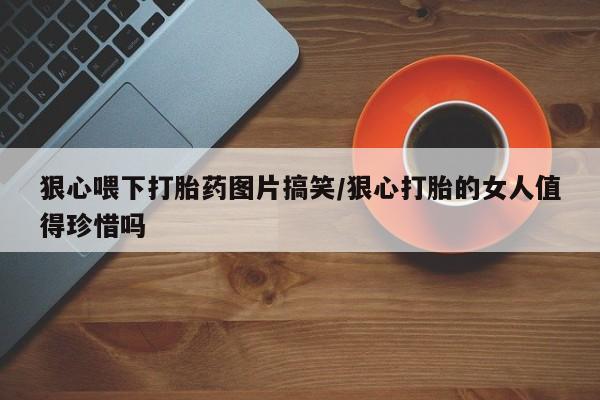 网上米非司酮片打胎药网店狠心喂下打胎药图片搞笑/狠心打胎的女人值得珍惜吗
