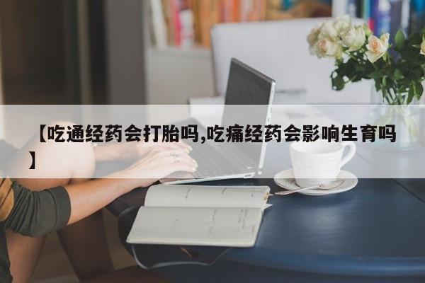 网上米非司酮片打胎药网店【吃通经药会打胎吗,吃痛经药会影响生育吗】