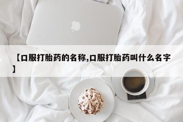 网上米非司酮片打胎药网店【口服打胎药的名称,口服打胎药叫什么名字】
