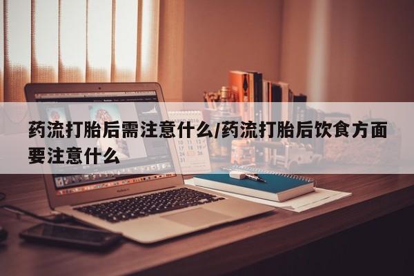 网上米非司酮片打胎药网店药流打胎后需注意什么/药流打胎后饮食方面要注意什么