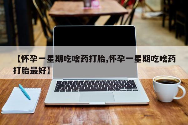 网上米非司酮片打胎药网店【怀孕一星期吃啥药打胎,怀孕一星期吃啥药打胎最好】