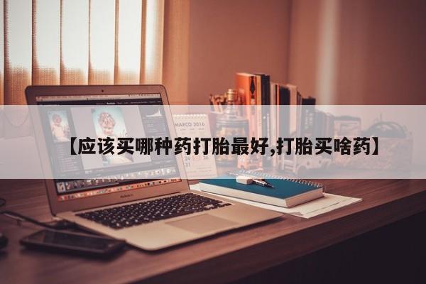 网上米非司酮片打胎药网店【应该买哪种药打胎最好,打胎买啥药】