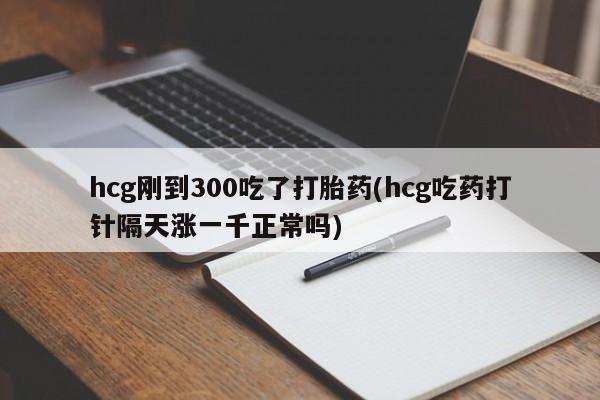 网上米非司酮片打胎药网店hcg刚到300吃了打胎药(hcg吃药打针隔天涨一千正常吗)