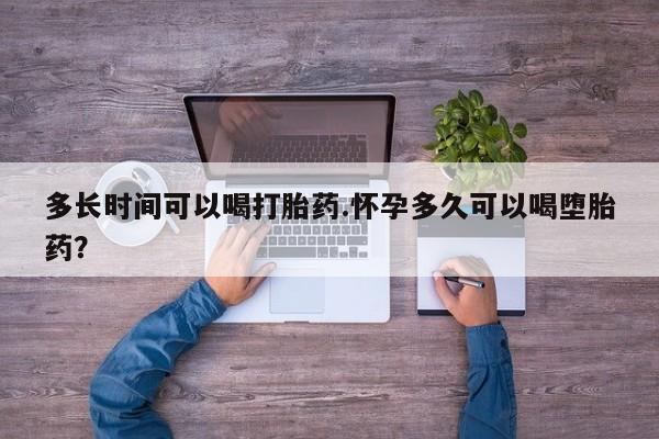网上米非司酮片打胎药网店多长时间可以喝打胎药.怀孕多久可以喝堕胎药？