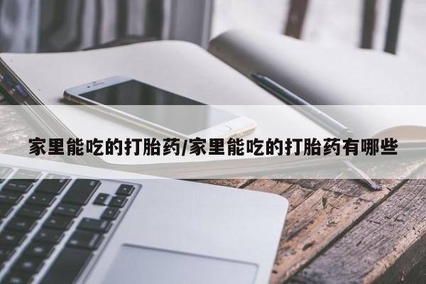 网上米非司酮片打胎药网店家里能吃的打胎药/家里能吃的打胎药有哪些