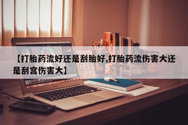 网上米非司酮片打胎药网店【打胎药流好还是刮胎好,打胎药流伤害大还是刮宫伤害大】