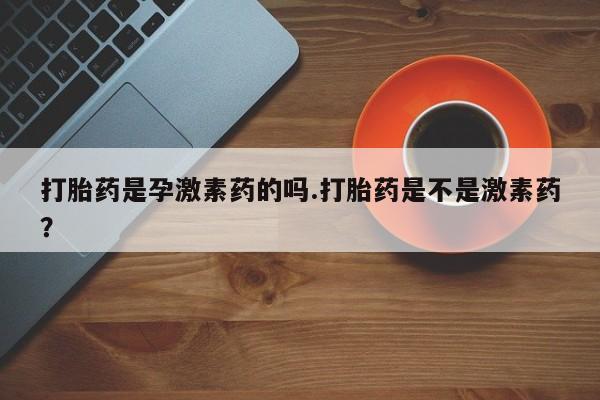 网上米非司酮片打胎药网店打胎药是孕激素药的吗.打胎药是不是激素药？