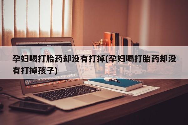 网上米非司酮片打胎药网店孕妇喝打胎药却没有打掉(孕妇喝打胎药却没有打掉孩子)