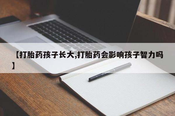 网上米非司酮片打胎药网店【打胎药孩子长大,打胎药会影响孩子智力吗】
