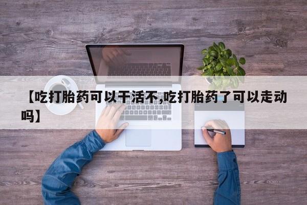 网上米非司酮片打胎药网店【吃打胎药可以干活不,吃打胎药了可以走动吗】