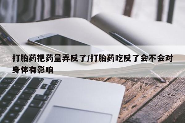 网上米非司酮片打胎药网店打胎药把药量弄反了/打胎药吃反了会不会对身体有影响
