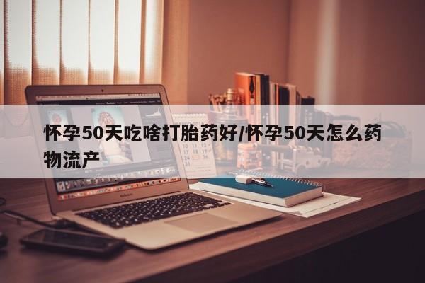 网上米非司酮片打胎药网店怀孕50天吃啥打胎药好/怀孕50天怎么药物流产