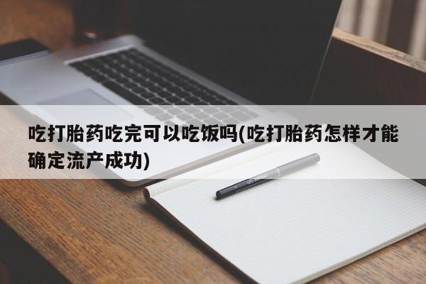 网上米非司酮片打胎药网店吃打胎药吃完可以吃饭吗(吃打胎药怎样才能确定流产成功)