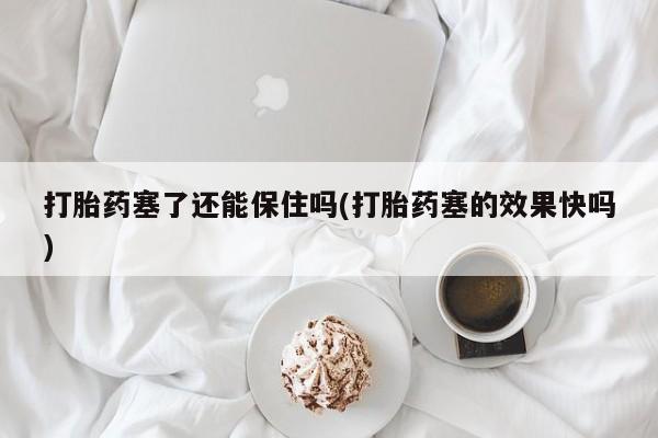 网上米非司酮片打胎药网店打胎药塞了还能保住吗(打胎药塞的效果快吗)