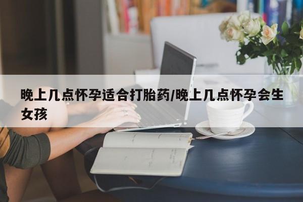 网上米非司酮片打胎药网店晚上几点怀孕适合打胎药/晚上几点怀孕会生女孩