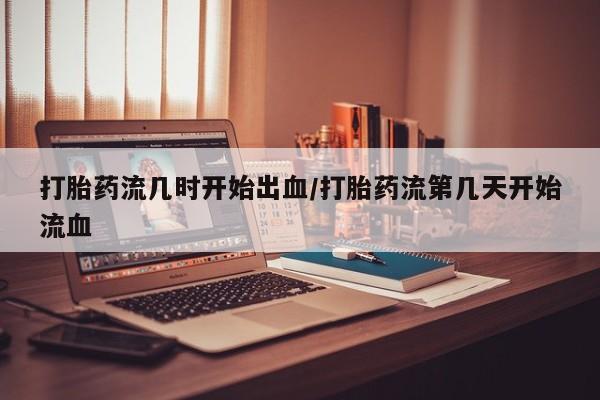 网上米非司酮片打胎药网店打胎药流几时开始出血/打胎药流第几天开始流血