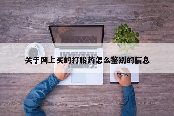 网上米非司酮片打胎药网店关于网上买的打胎药怎么鉴别的信息