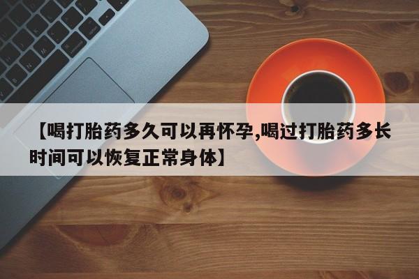 网上米非司酮片打胎药网店【喝打胎药多久可以再怀孕,喝过打胎药多长时间可以恢复正常身体】