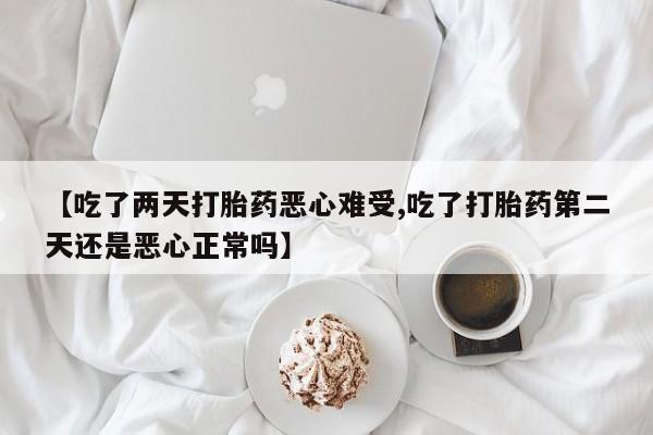 网上米非司酮片打胎药网店【吃了两天打胎药恶心难受,吃了打胎药第二天还是恶心正常吗】
