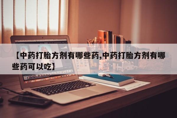 网上米非司酮片打胎药网店【中药打胎方剂有哪些药,中药打胎方剂有哪些药可以吃】