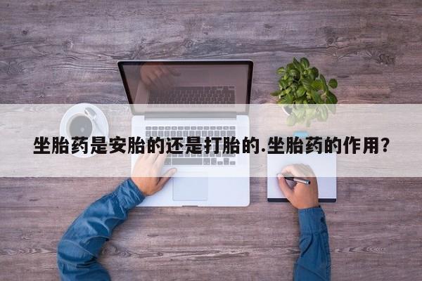 网上米非司酮片打胎药网店坐胎药是安胎的还是打胎的.坐胎药的作用？