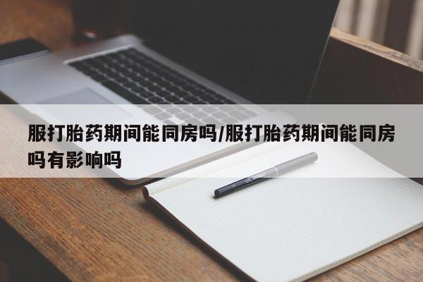 网上米非司酮片打胎药网店服打胎药期间能同房吗/服打胎药期间能同房吗有影响吗