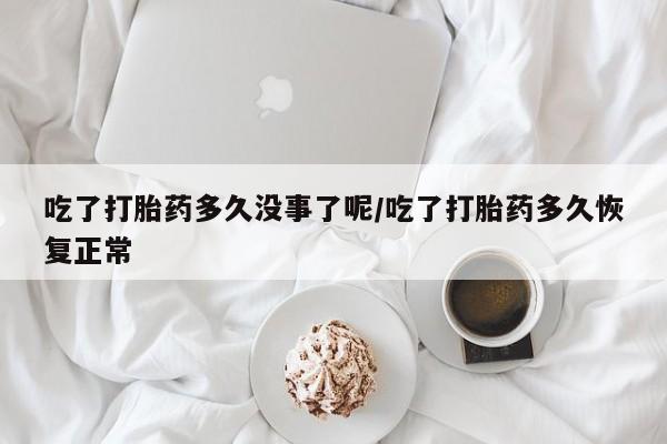 网上米非司酮片打胎药网店吃了打胎药多久没事了呢/吃了打胎药多久恢复正常