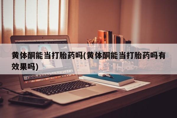网上米非司酮片打胎药网店黄体酮能当打胎药吗(黄体酮能当打胎药吗有效果吗)