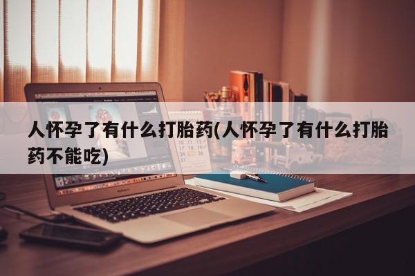 网上米非司酮片打胎药网店人怀孕了有什么打胎药(人怀孕了有什么打胎药不能吃)