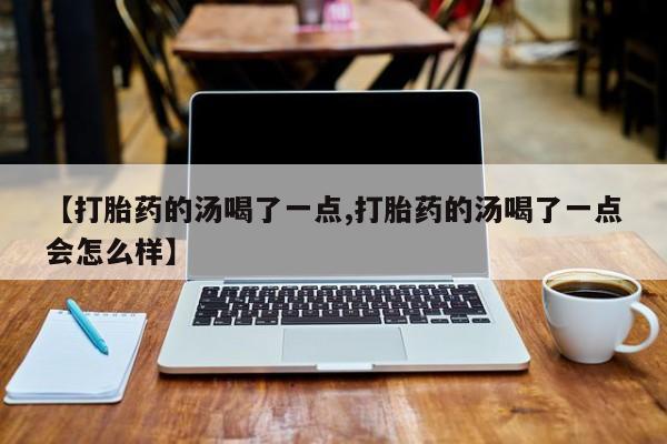 网上米非司酮片打胎药网店【打胎药的汤喝了一点,打胎药的汤喝了一点会怎么样】
