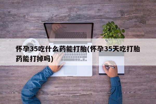 网上米非司酮片打胎药网店怀孕35吃什么药能打胎(怀孕35天吃打胎药能打掉吗)