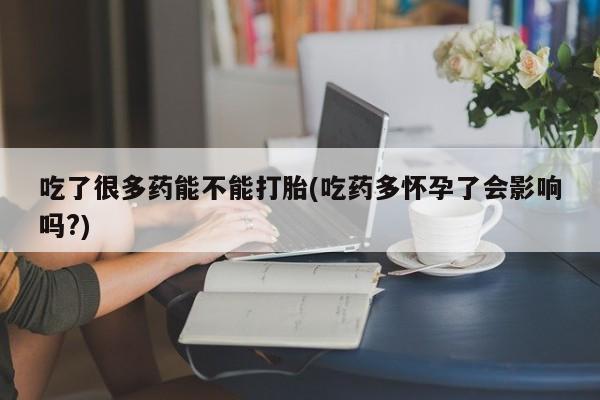 网上米非司酮片打胎药网店吃了很多药能不能打胎(吃药多怀孕了会影响吗?)