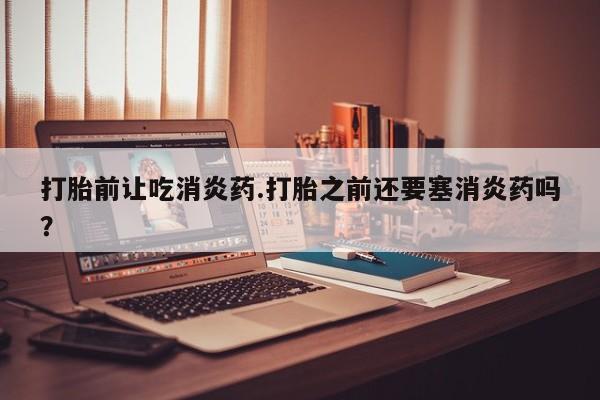 网上米非司酮片打胎药网店打胎前让吃消炎药.打胎之前还要塞消炎药吗？