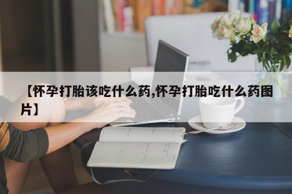网上米非司酮片打胎药网店【怀孕打胎该吃什么药,怀孕打胎吃什么药图片】