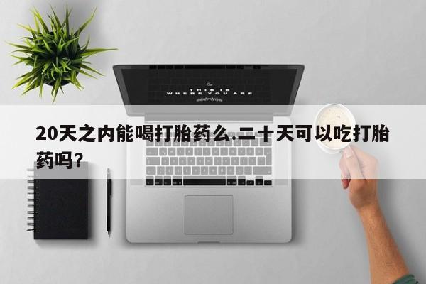 网上米非司酮片打胎药网店20天之内能喝打胎药么.二十天可以吃打胎药吗？