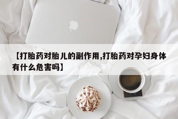 网上米非司酮片打胎药网店【打胎药对胎儿的副作用,打胎药对孕妇身体有什么危害吗】