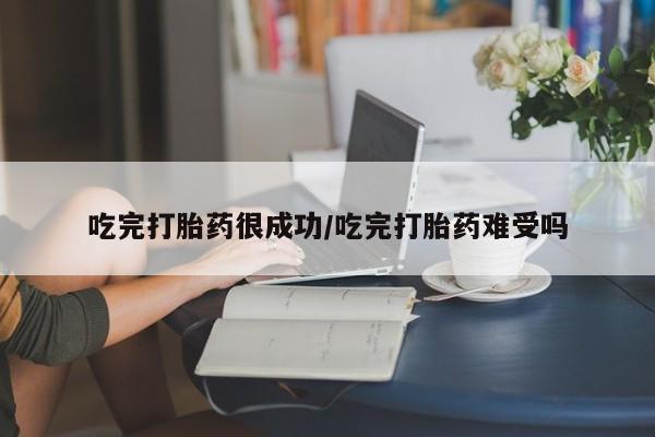 网上米非司酮片打胎药网店吃完打胎药很成功/吃完打胎药难受吗