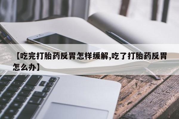 网上米非司酮片打胎药网店【吃完打胎药反胃怎样缓解,吃了打胎药反胃怎么办】