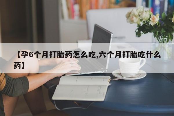 网上米非司酮片打胎药网店【孕6个月打胎药怎么吃,六个月打胎吃什么药】