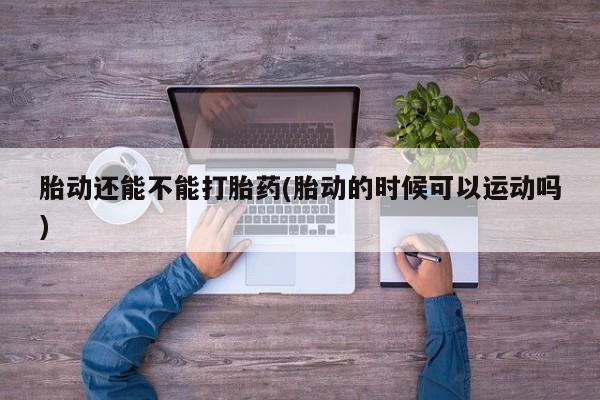 网上米非司酮片打胎药网店胎动还能不能打胎药(胎动的时候可以运动吗)