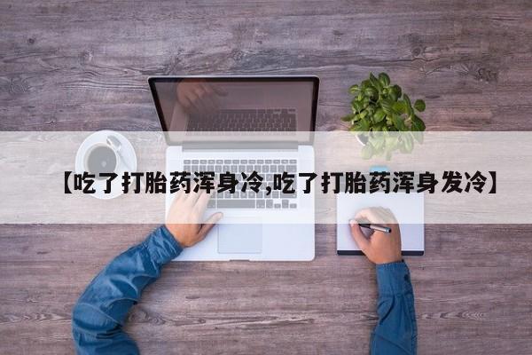 网上米非司酮片打胎药网店【吃了打胎药浑身冷,吃了打胎药浑身发冷】