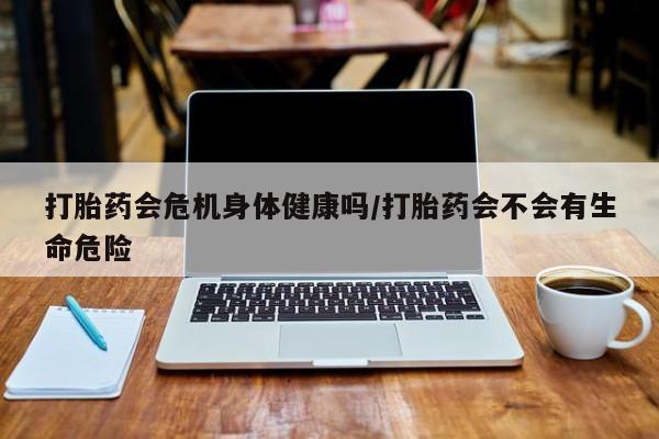 网上米非司酮片打胎药网店打胎药会危机身体健康吗/打胎药会不会有生命危险