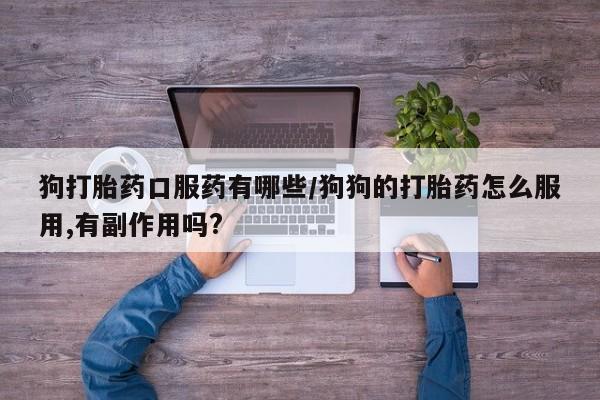 网上米非司酮片打胎药网店狗打胎药口服药有哪些/狗狗的打胎药怎么服用,有副作用吗?