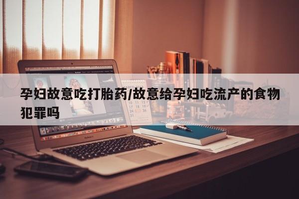 网上米非司酮片打胎药网店孕妇故意吃打胎药/故意给孕妇吃流产的食物犯罪吗