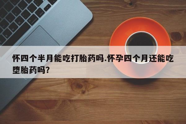 网上米非司酮片打胎药网店怀四个半月能吃打胎药吗.怀孕四个月还能吃堕胎药吗？