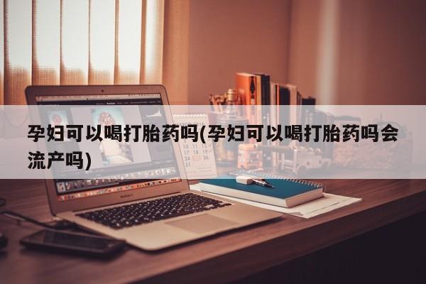网上米非司酮片打胎药网店孕妇可以喝打胎药吗(孕妇可以喝打胎药吗会流产吗)