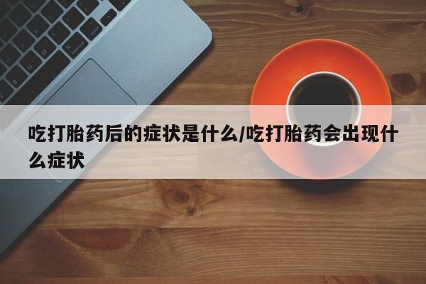 网上米非司酮片打胎药网店吃打胎药后的症状是什么/吃打胎药会出现什么症状